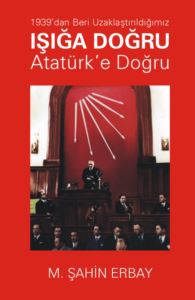 1939'Dan Beri Uzaklaştırıldığımız Işığa Doğru Atatürk’E Doğru