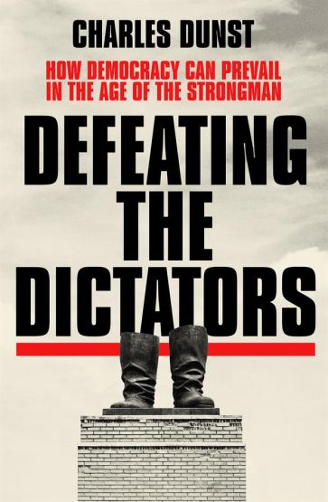 Defeating the Dictators How Democracy Can Prevail in the Age of the Strongman