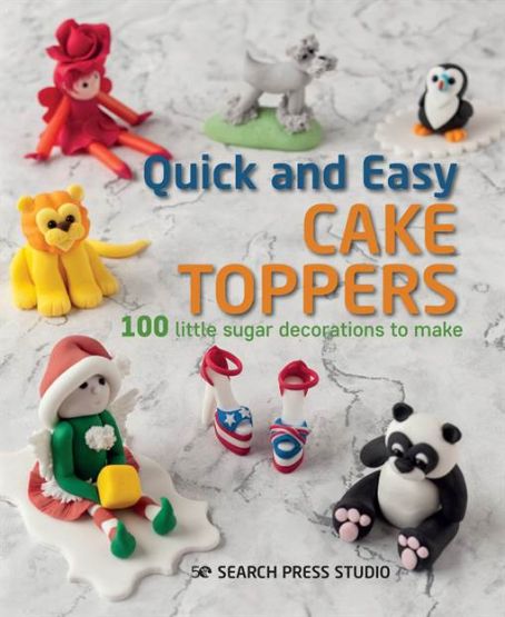 Quick and Easy Cake Toppers: 100 Little Sugar Projects to Make