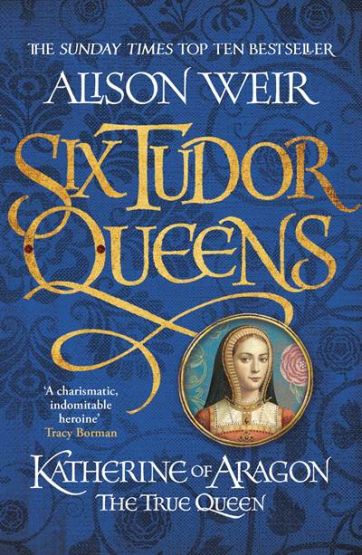 Six Tudor Queens 1: Katherine Of Aragon, The True Queen