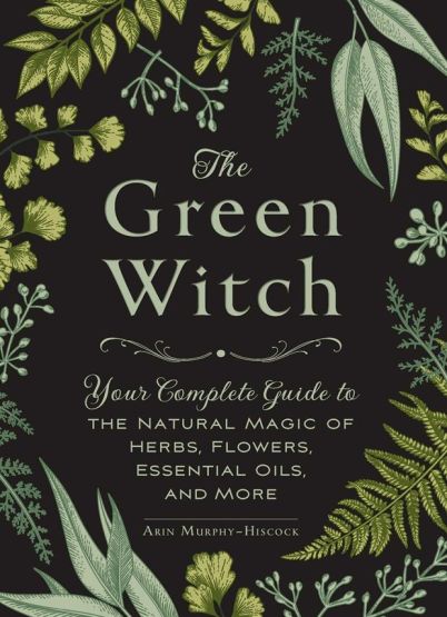 The Green Witch Your Complete Guide to the Natural Magic of Herbs, Flowers, Essential Oils, and More - Green Witch Witchcraft Series