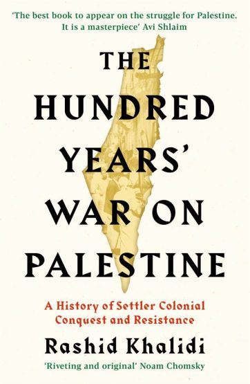 The Hundred Years' War on Palestine A History of Settler Colonial Conquest and Resistance